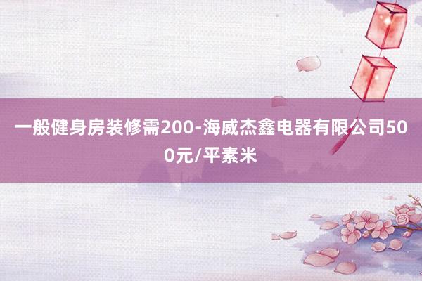 一般健身房装修需200-海威杰鑫电器有限公司500元/平素米